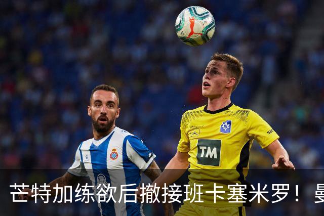 芒特加练欲后撤接班卡塞米罗！曼联愿小亏卖乌加特，其恐已是第五替补